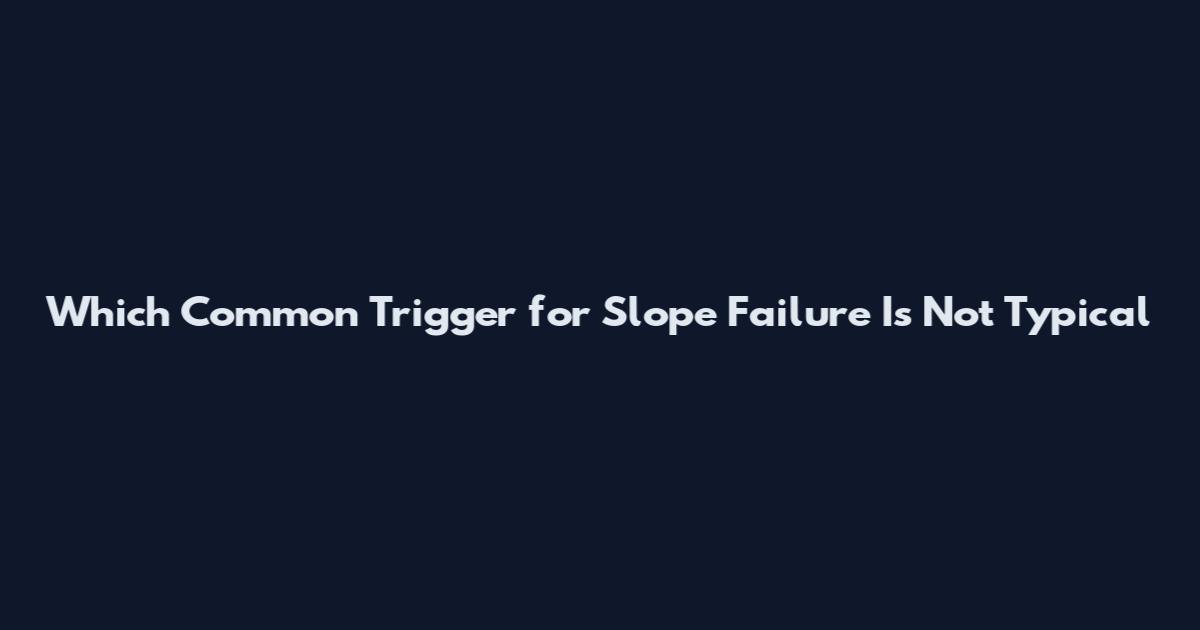 Which Common Trigger for Slope Failure Is Not Typical