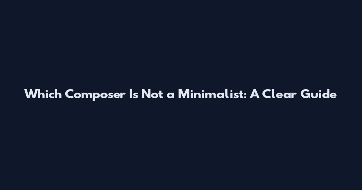 Which Composer Is Not a Minimalist: A Clear Guide