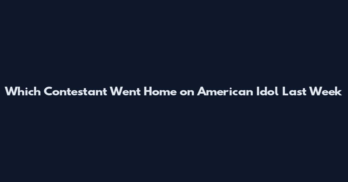 Which Contestant Went Home on American Idol Last Week
