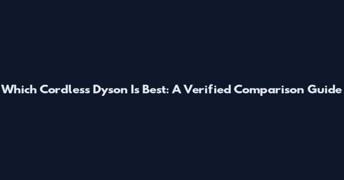 Which Cordless Dyson Is Best: A Verified Comparison Guide