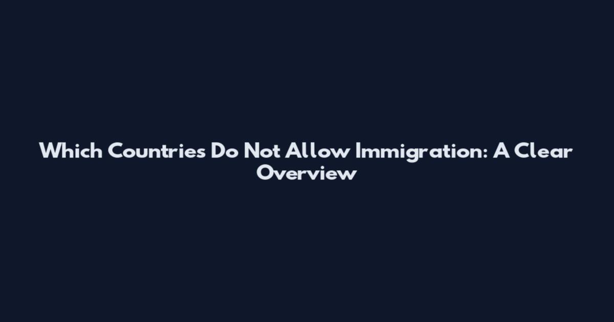 Which Countries Do Not Allow Immigration: A Clear Overview