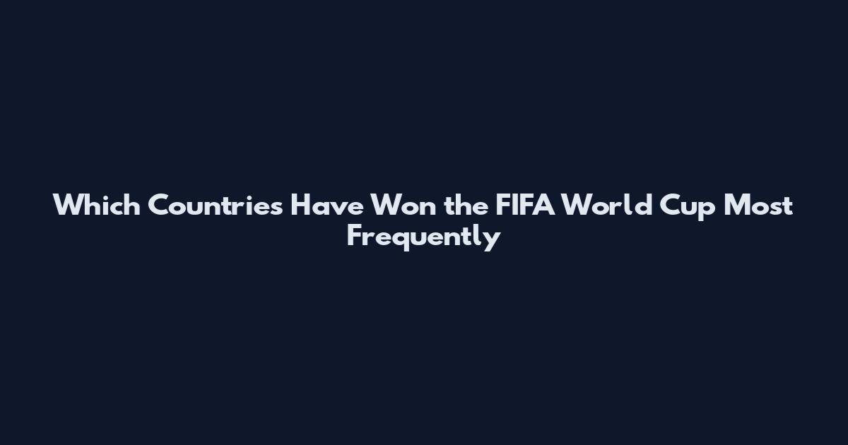 Which Countries Have Won the FIFA World Cup Most Frequently