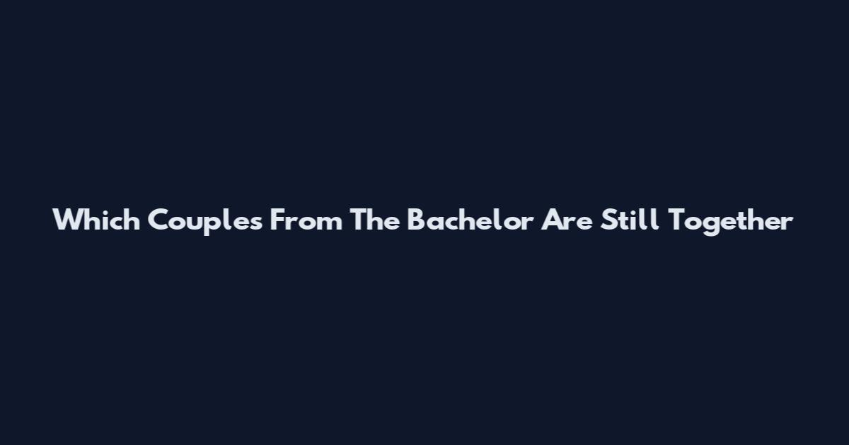 Which Couples From The Bachelor Are Still Together