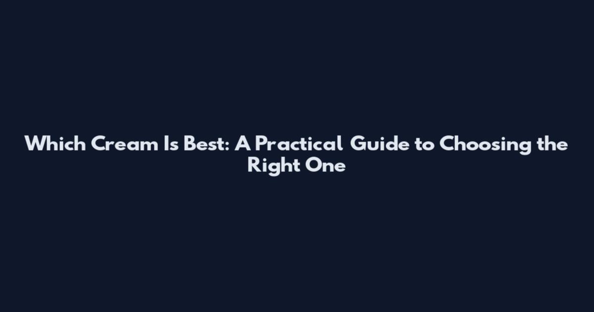Which Cream Is Best: A Practical Guide to Choosing the Right One