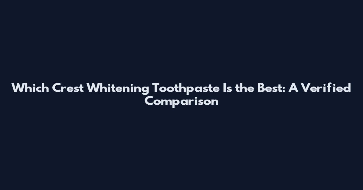 Which Crest Whitening Toothpaste Is the Best: A Verified Comparison