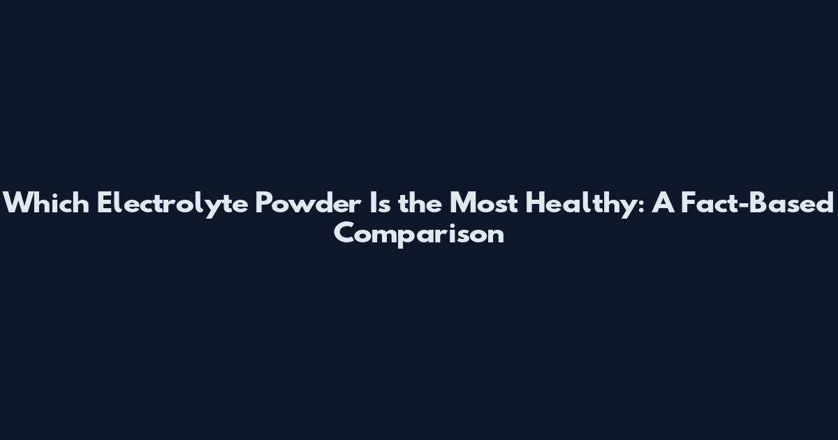 Which Electrolyte Powder Is the Most Healthy: A Fact-Based Comparison