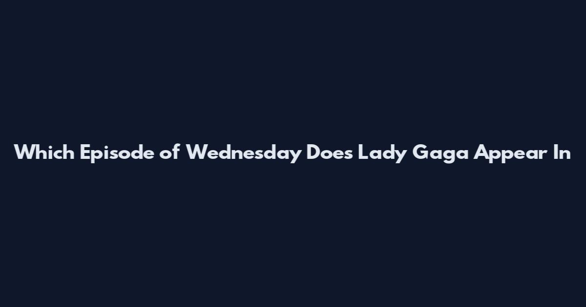 Which Episode of Wednesday Does Lady Gaga Appear In