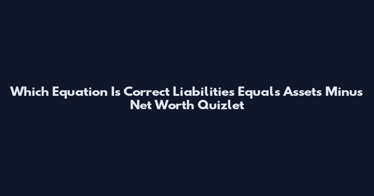Which Equation Is Correct Liabilities Equals Assets Minus Net Worth Quizlet