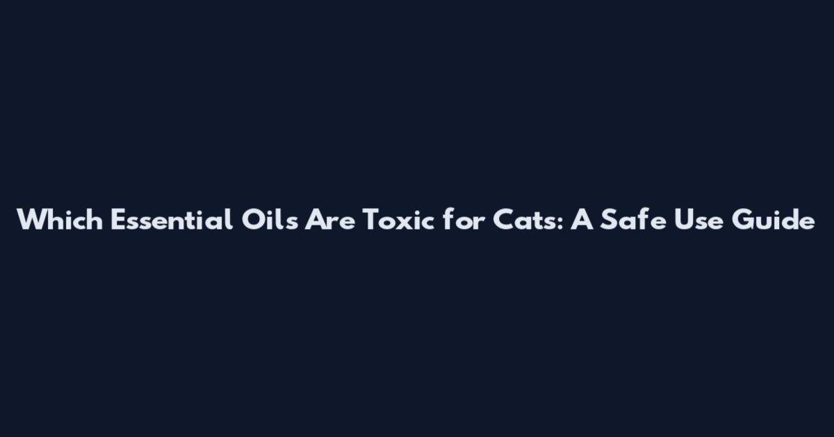 Which Essential Oils Are Toxic for Cats: A Safe Use Guide