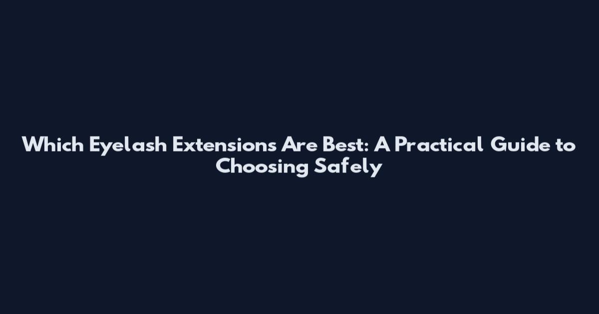 Which Eyelash Extensions Are Best: A Practical Guide to Choosing Safely