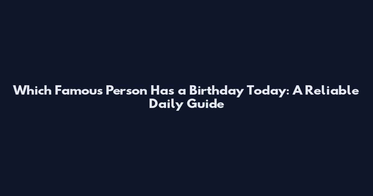 Which Famous Person Has a Birthday Today: A Reliable Daily Guide