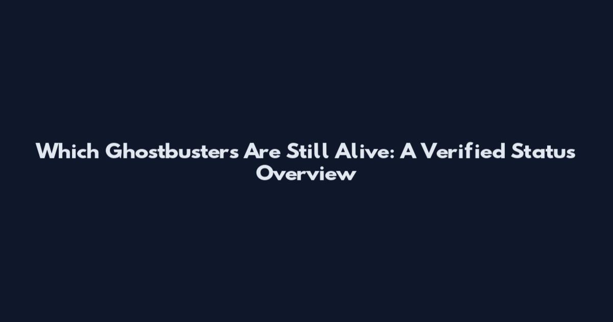 Which Ghostbusters Are Still Alive: A Verified Status Overview