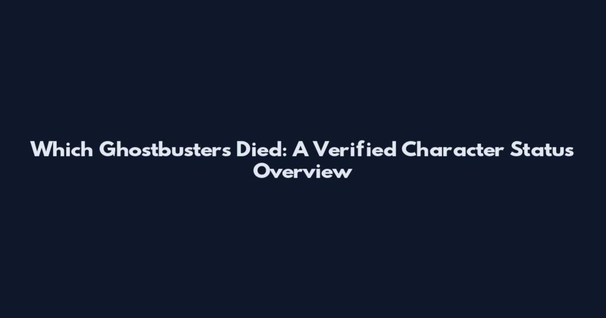 Which Ghostbusters Died: A Verified Character Status Overview