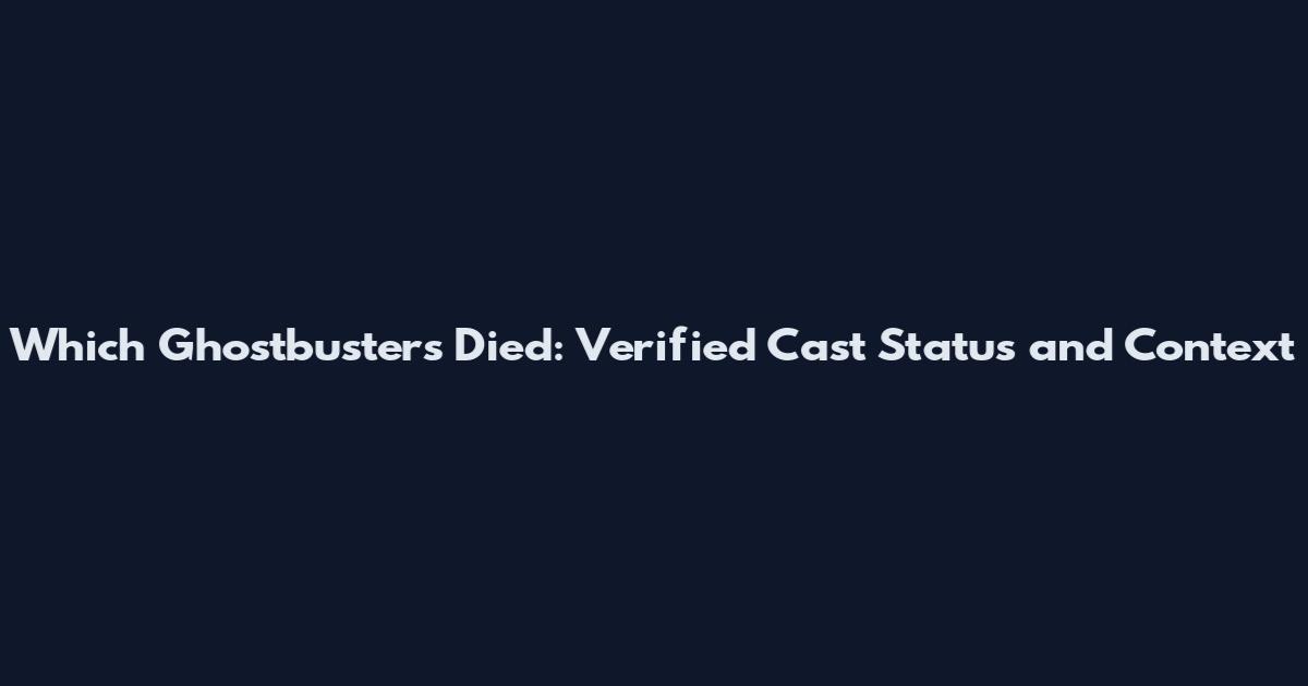 Which Ghostbusters Died: Verified Cast Status and Context