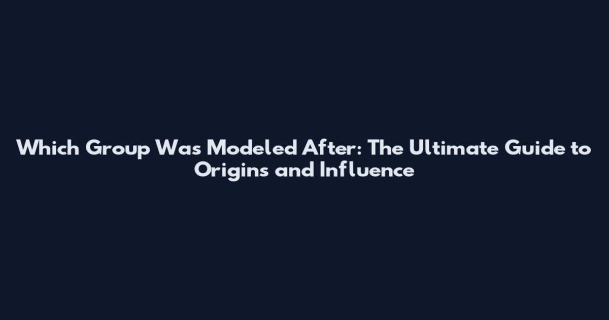 Which Group Was Modeled After: The Ultimate Guide to Origins and Influence