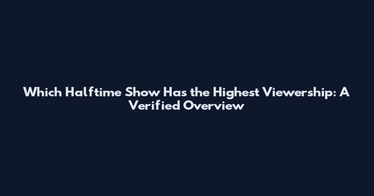 Which Halftime Show Has the Highest Viewership: A Verified Overview
