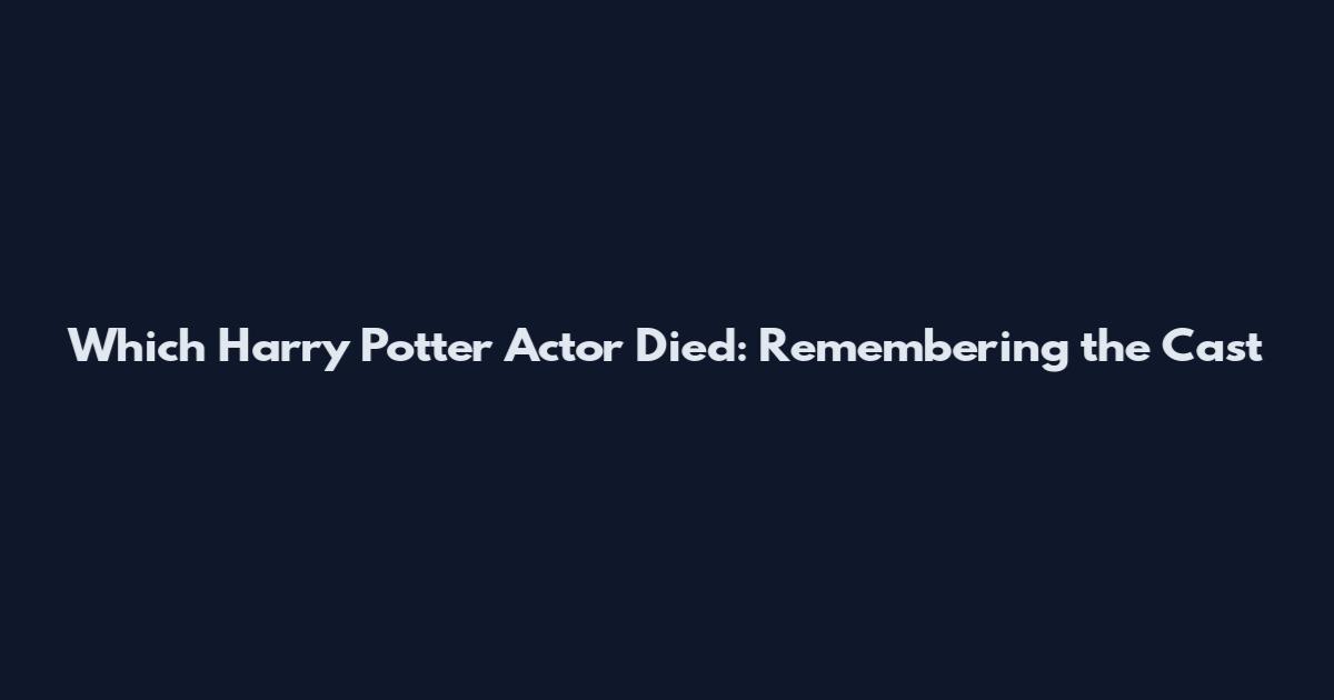 Which Harry Potter Actor Died: Remembering the Cast
