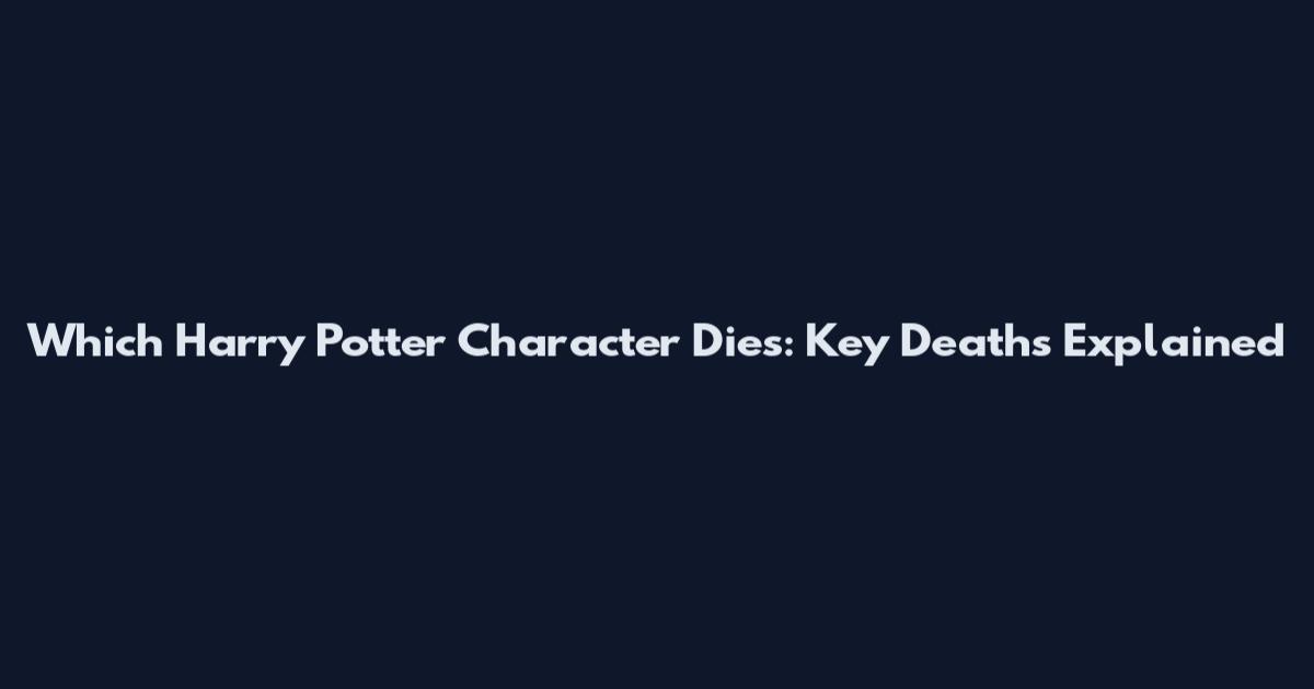 Which Harry Potter Character Dies: Key Deaths Explained