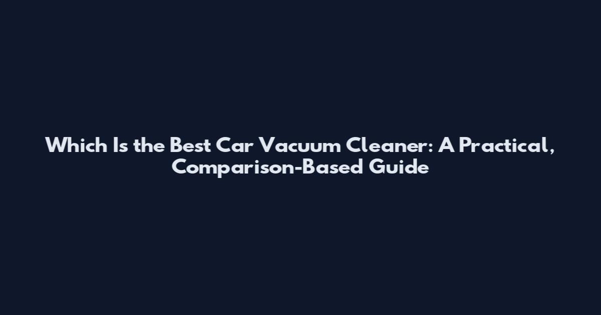 Which Is the Best Car Vacuum Cleaner: A Practical, Comparison-Based Guide