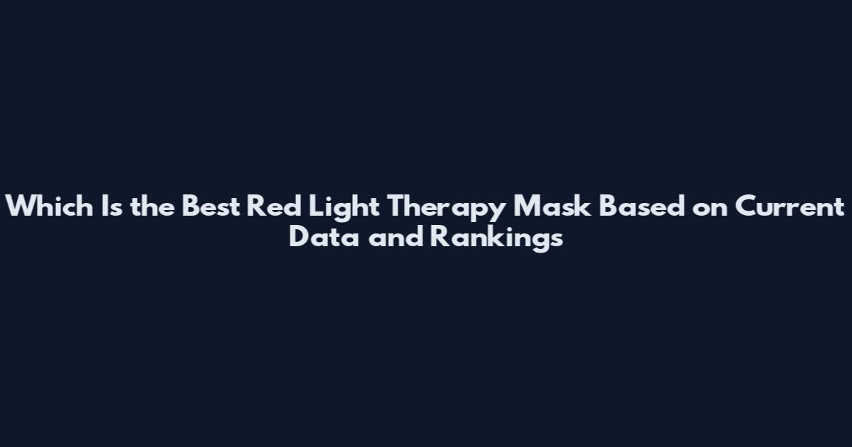 Which Is the Best Red Light Therapy Mask Based on Current Data and Rankings