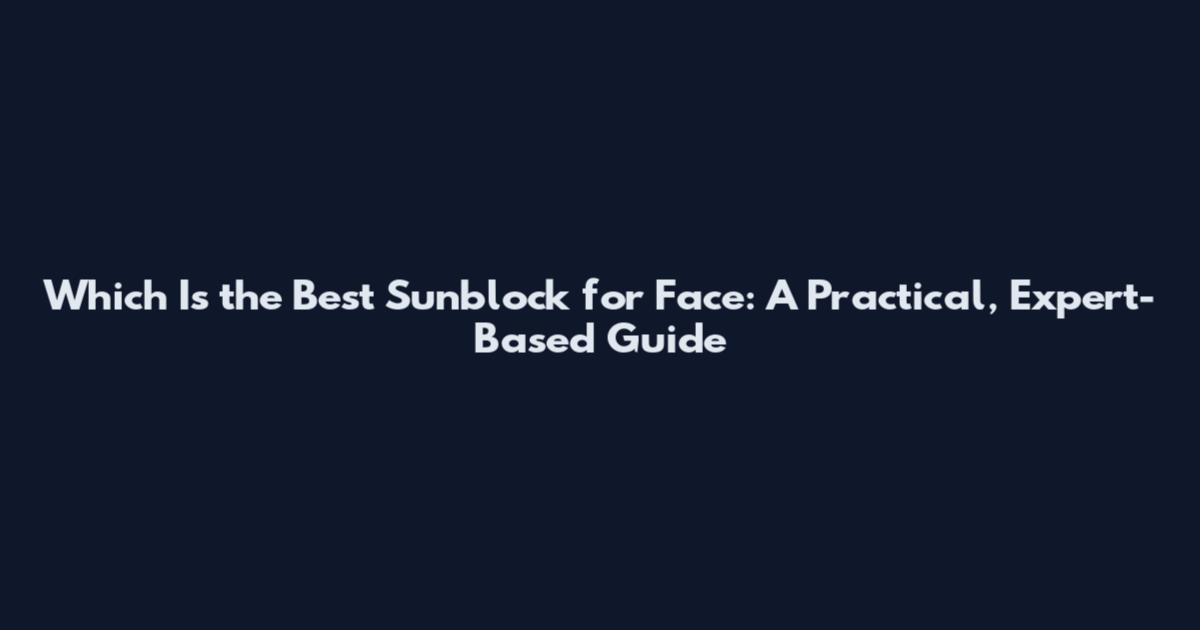 Which Is the Best Sunblock for Face: A Practical, Expert-Based Guide
