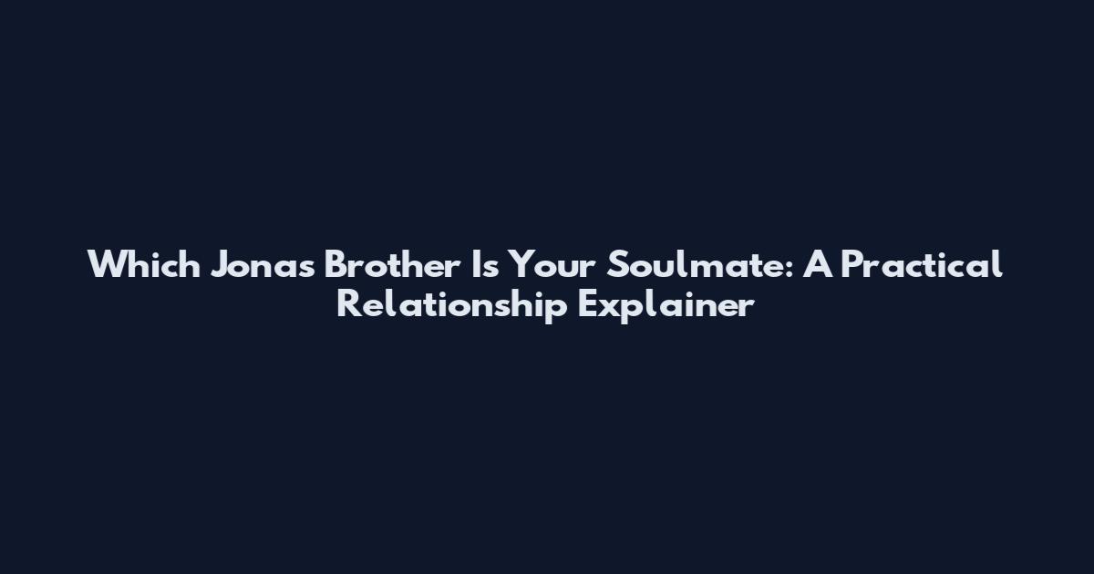 Which Jonas Brother Is Your Soulmate: A Practical Relationship Explainer