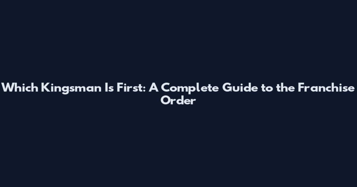 Which Kingsman Is First: A Complete Guide to the Franchise Order