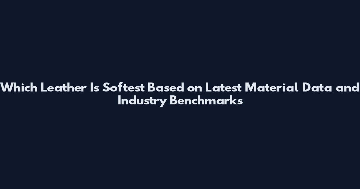 Which Leather Is Softest Based on Latest Material Data and Industry Benchmarks
