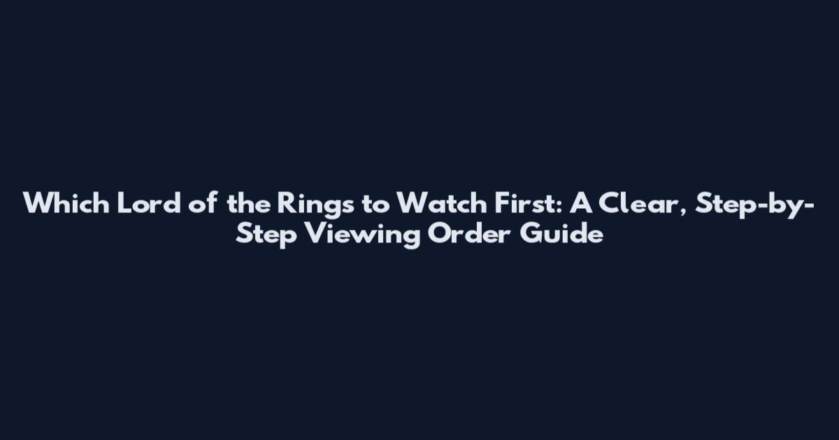 Which Lord of the Rings to Watch First: A Clear, Step-by-Step Viewing Order Guide