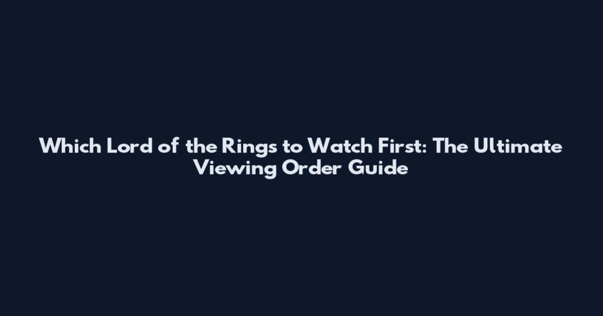 Which Lord of the Rings to Watch First: The Ultimate Viewing Order Guide