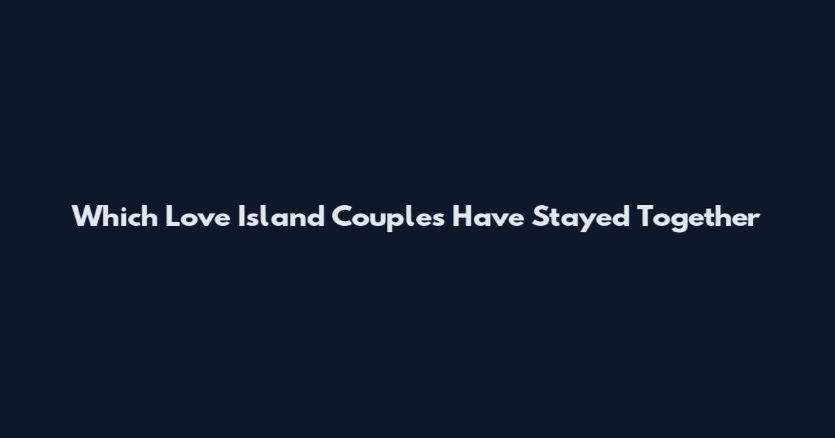 Which Love Island Couples Have Stayed Together
