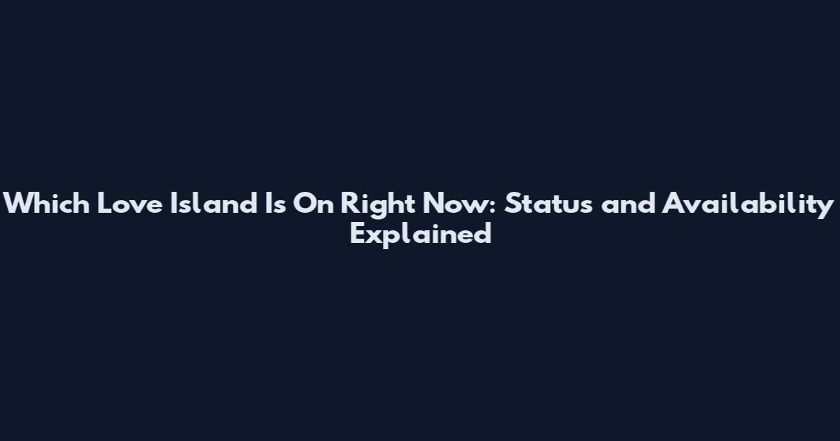 Which Love Island Is On Right Now: Status and Availability Explained