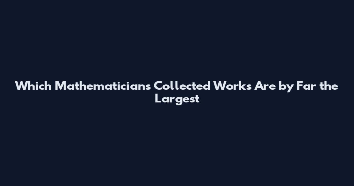 Which Mathematicians Collected Works Are by Far the Largest