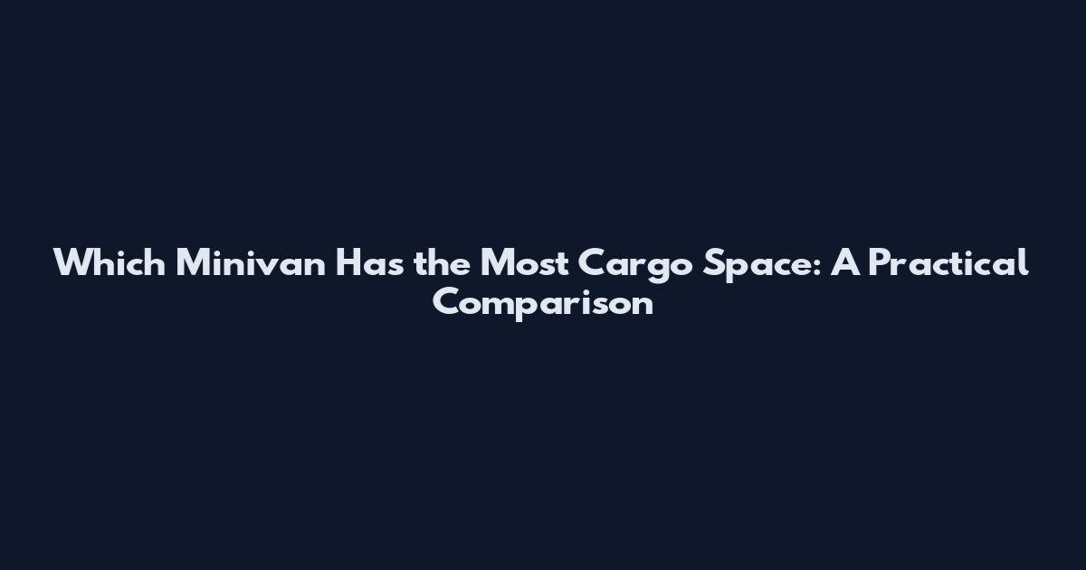 Which Minivan Has the Most Cargo Space: A Practical Comparison