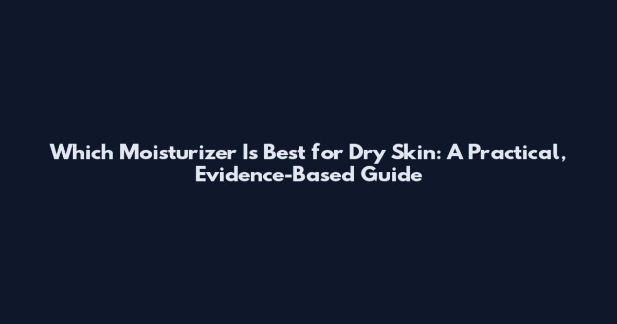 Which Moisturizer Is Best for Dry Skin: A Practical, Evidence-Based Guide