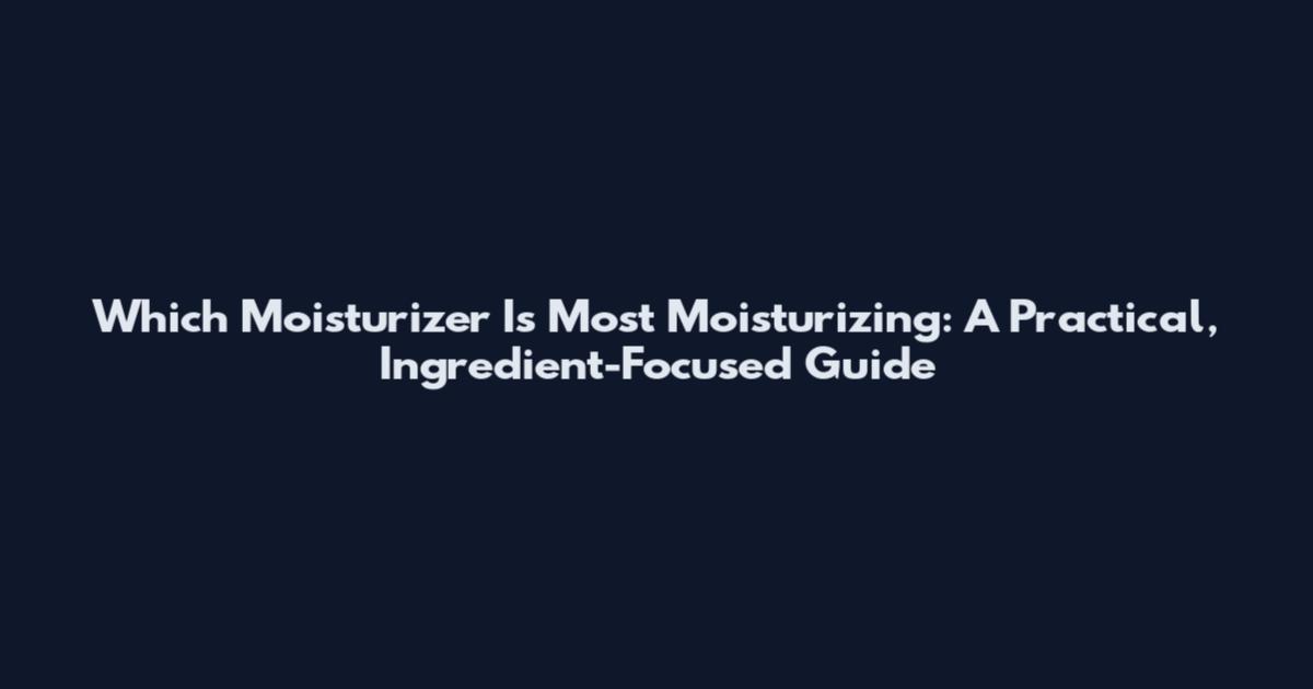 Which Moisturizer Is Most Moisturizing: A Practical, Ingredient-Focused Guide