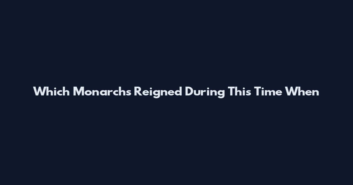 Which Monarchs Reigned During This Time When