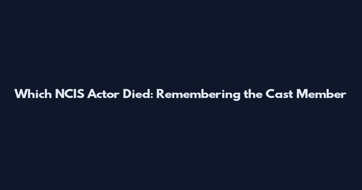 Which NCIS Actor Died: Remembering the Cast Member