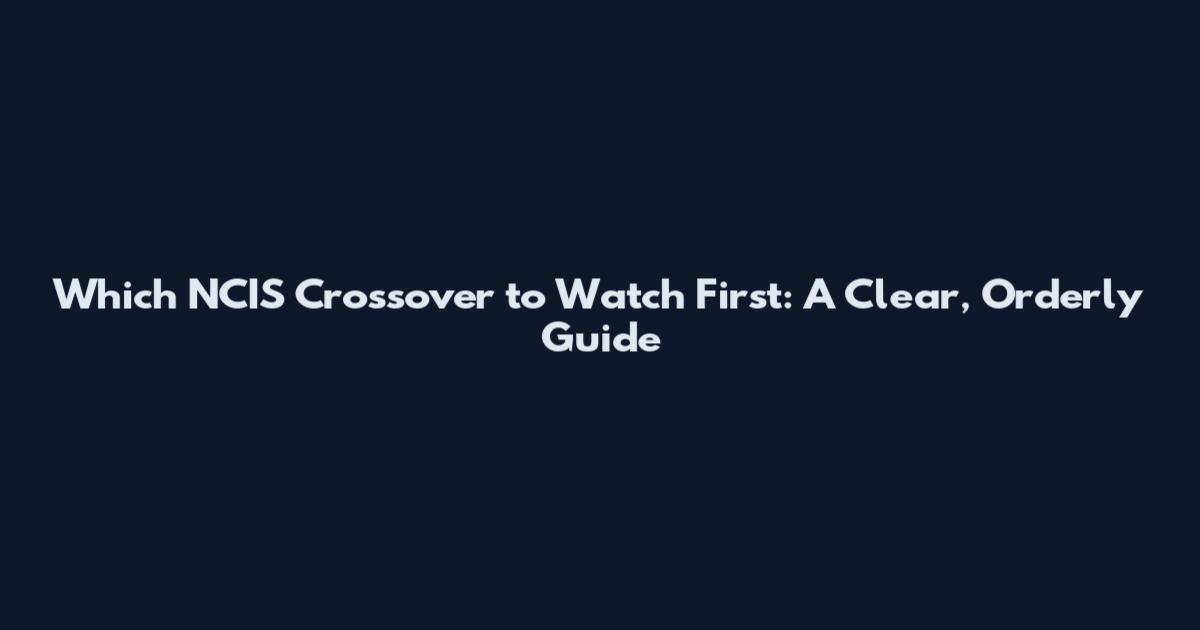 Which NCIS Crossover to Watch First: A Clear, Orderly Guide