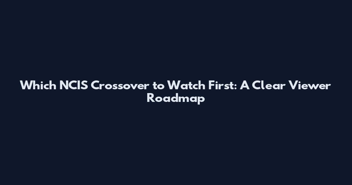 Which NCIS Crossover to Watch First: A Clear Viewer Roadmap