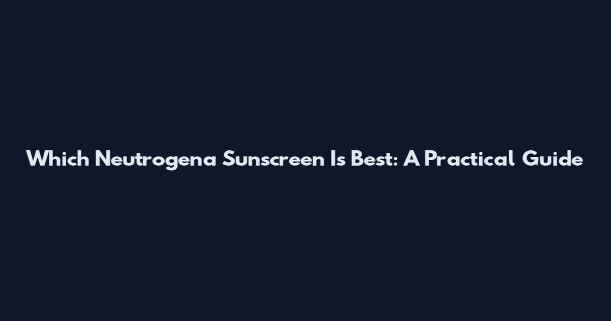 Which Neutrogena Sunscreen Is Best: A Practical Guide