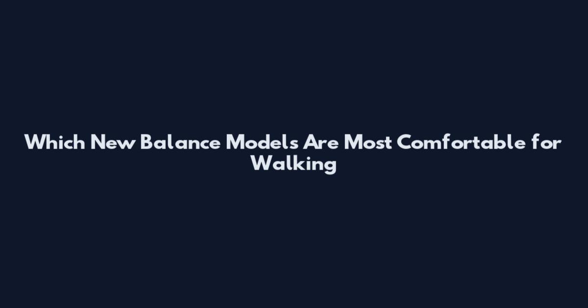 Which New Balance Models Are Most Comfortable for Walking