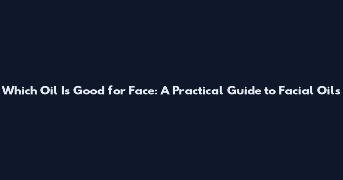 Which Oil Is Good for Face: A Practical Guide to Facial Oils