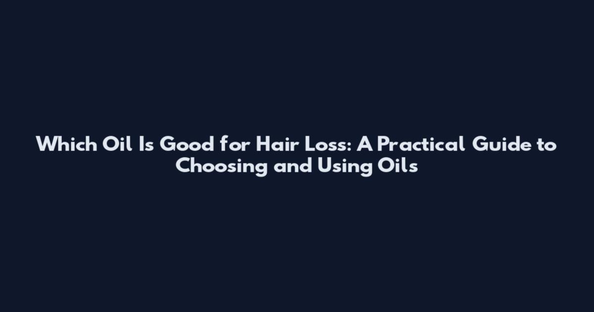 Which Oil Is Good for Hair Loss: A Practical Guide to Choosing and Using Oils