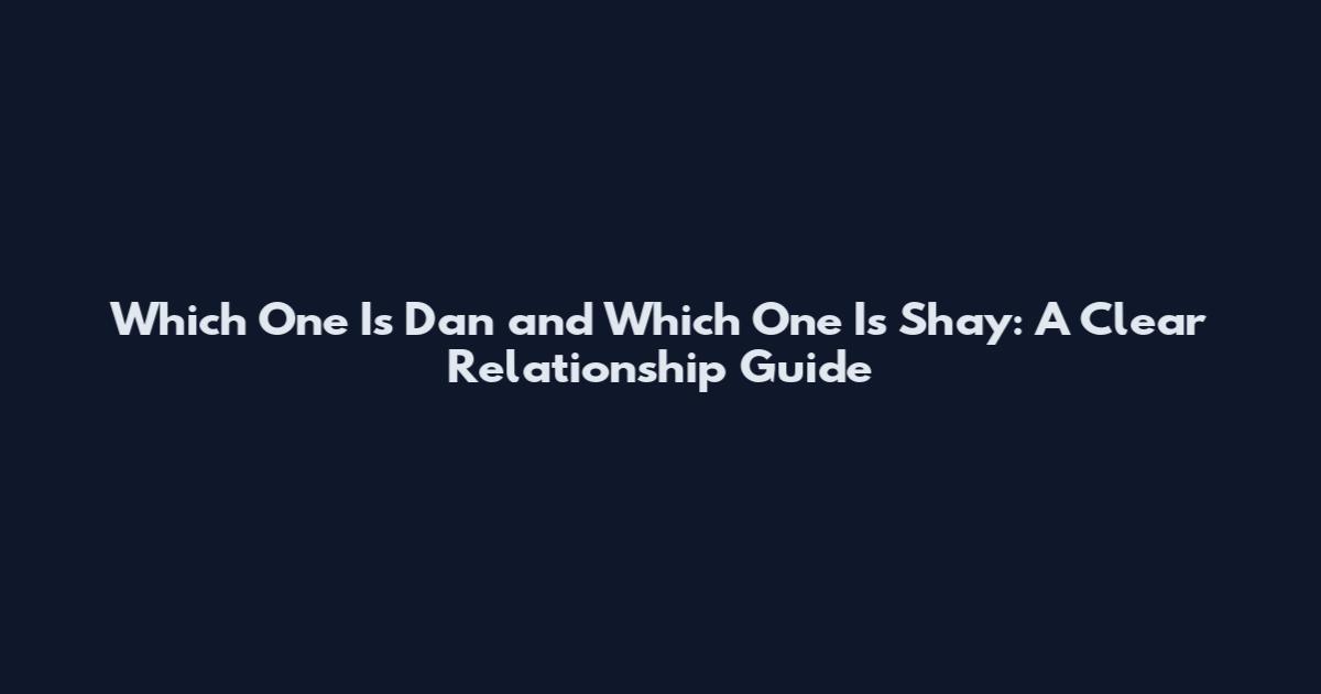 Which One Is Dan and Which One Is Shay: A Clear Relationship Guide