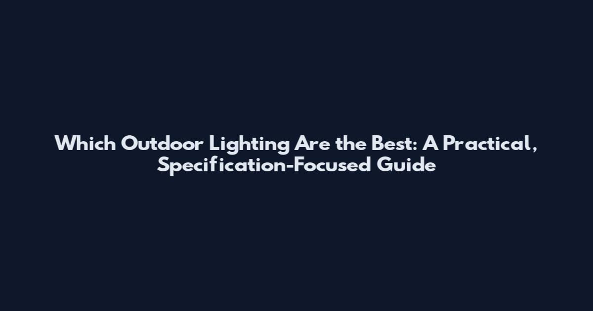 Which Outdoor Lighting Are the Best: A Practical, Specification-Focused Guide