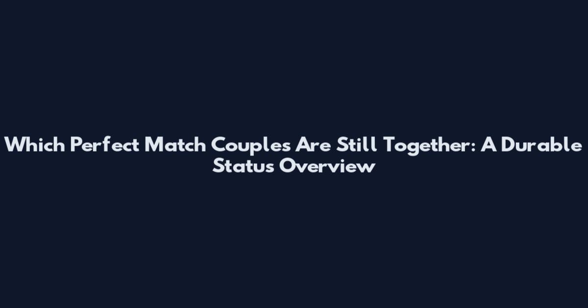 Which Perfect Match Couples Are Still Together: A Durable Status Overview