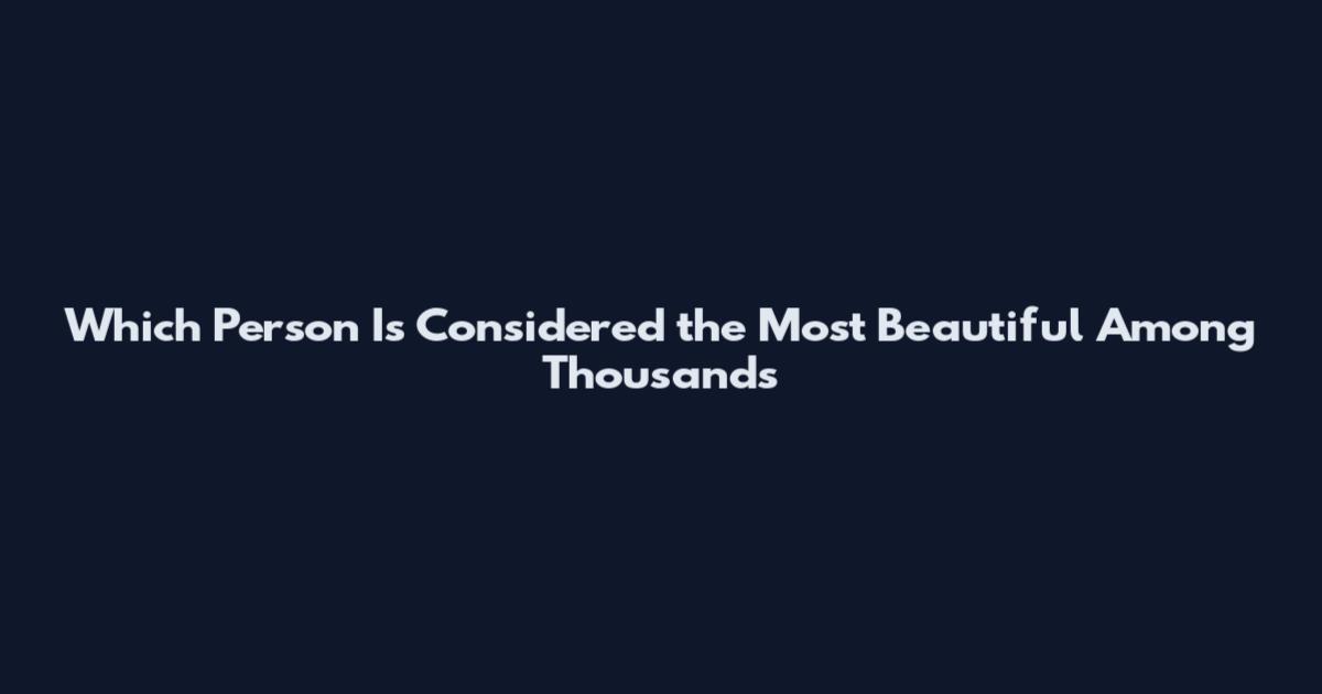 Which Person Is Considered the Most Beautiful Among Thousands