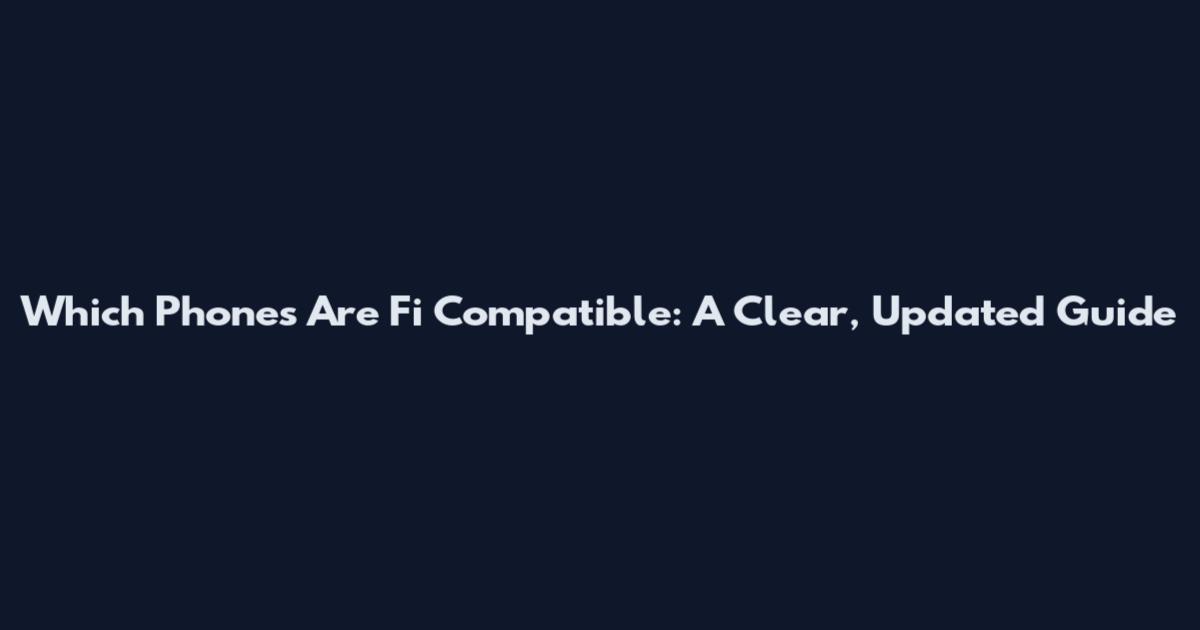 Which Phones Are Fi Compatible: A Clear, Updated Guide