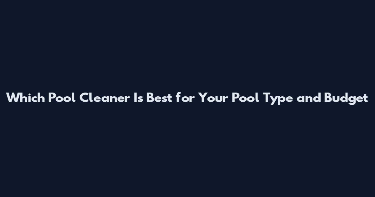 Which Pool Cleaner Is Best for Your Pool Type and Budget